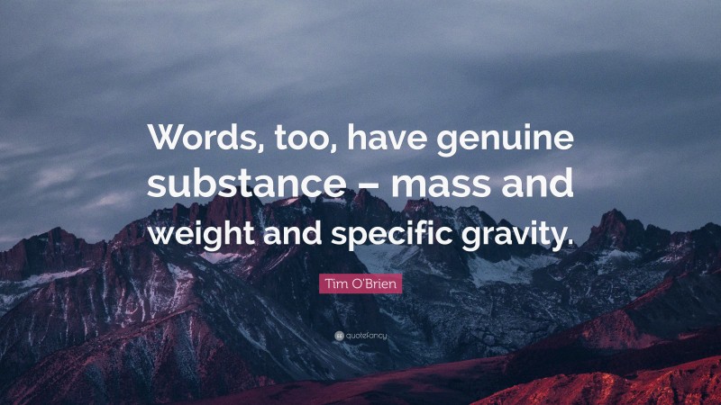Tim O'Brien Quote: “Words, too, have genuine substance – mass and weight and specific gravity.”