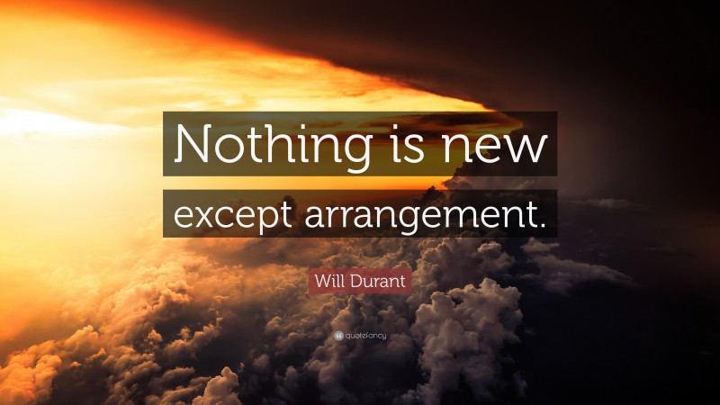 Will Durant Quote: “Nothing is new except arrangement.”