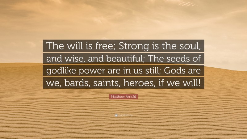 Matthew Arnold Quote: “The will is free; Strong is the soul, and wise, and beautiful; The seeds of godlike power are in us still; Gods are we, bards, saints, heroes, if we will!”