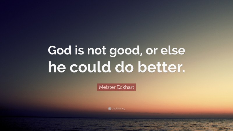 Meister Eckhart Quote: “God is not good, or else he could do better.”