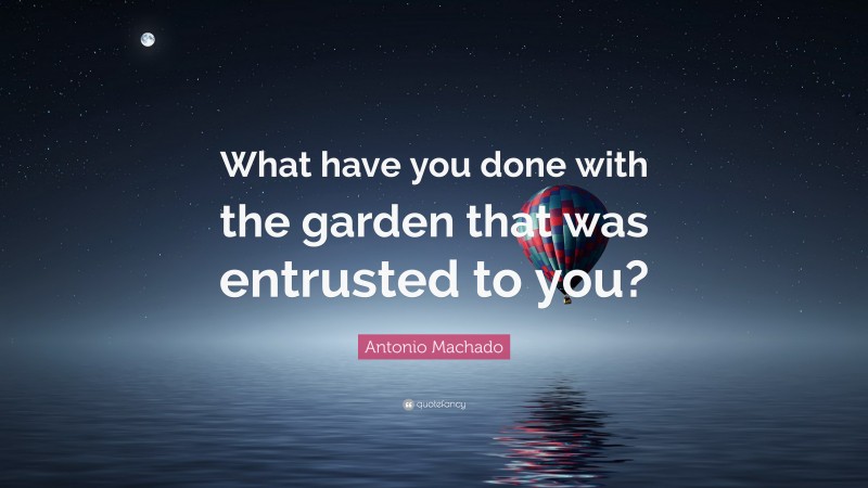 Antonio Machado Quote: “What have you done with the garden that was entrusted to you?”