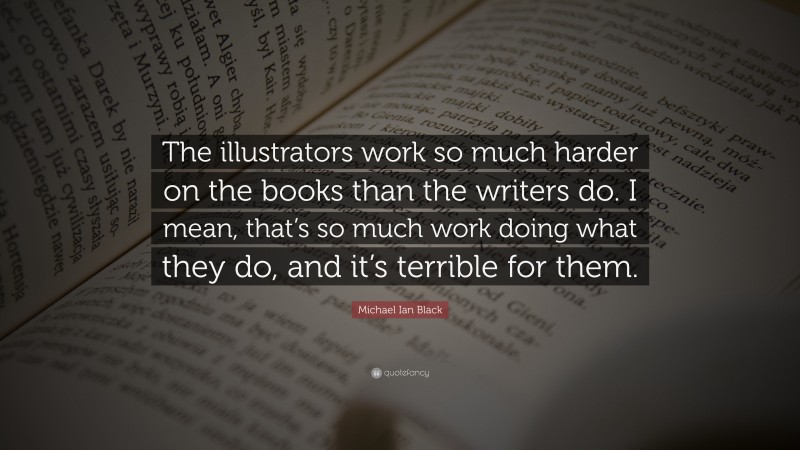 Michael Ian Black Quote: “The illustrators work so much harder on the books than the writers do. I mean, that’s so much work doing what they do, and it’s terrible for them.”