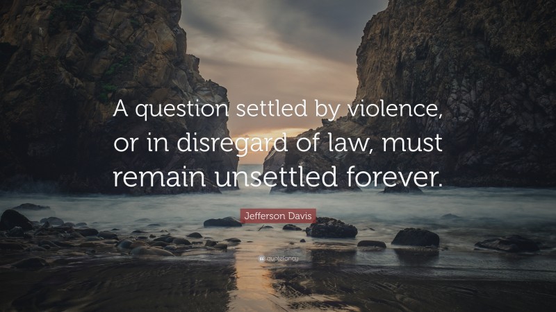 Jefferson Davis Quote: “A question settled by violence, or in disregard of law, must remain unsettled forever.”