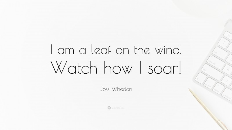 Joss Whedon Quote: “I am a leaf on the wind. Watch how I soar!”