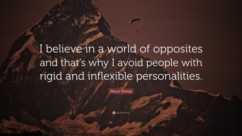 Meryl Streep Quote: “I believe in a world of opposites and that’s why I avoid people with rigid and inflexible personalities.”