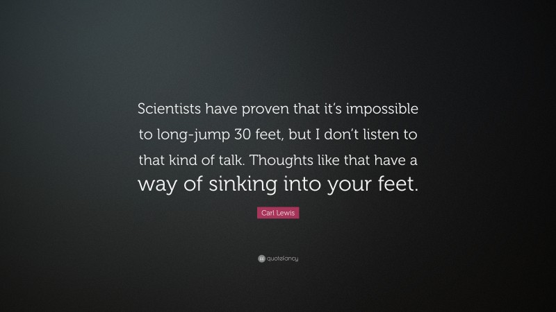 Carl Lewis Quote: “Scientists have proven that it’s impossible to long-jump 30 feet, but I don’t listen to that kind of talk. Thoughts like that have a way of sinking into your feet.”