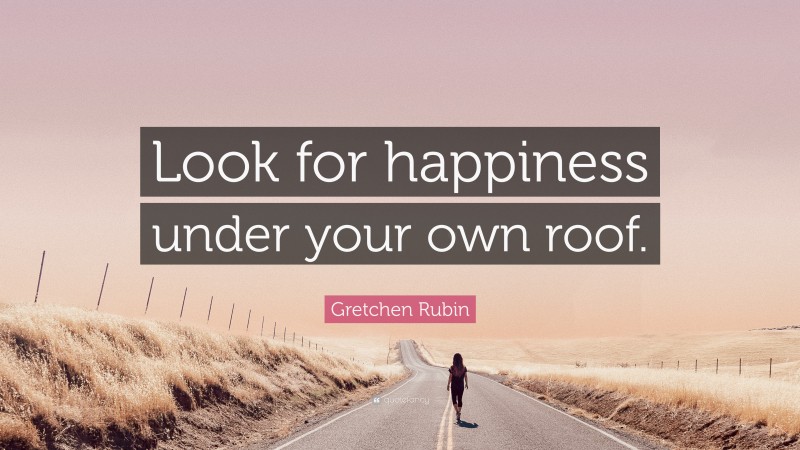Gretchen Rubin Quote: “Look for happiness under your own roof.”