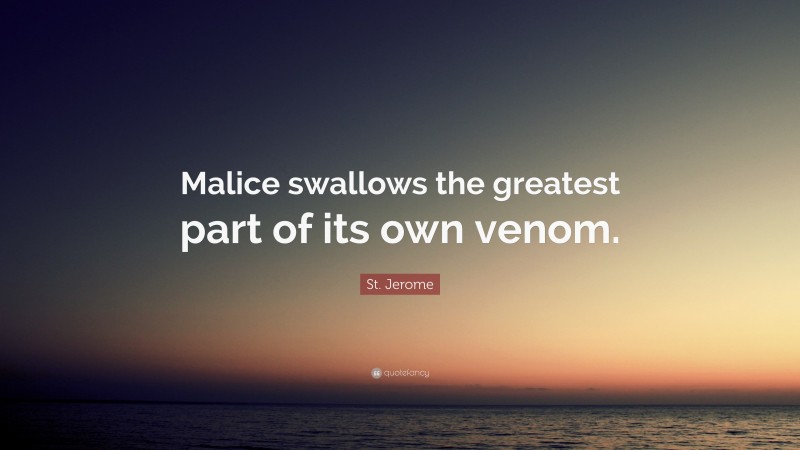 St. Jerome Quote: “Malice swallows the greatest part of its own venom.”