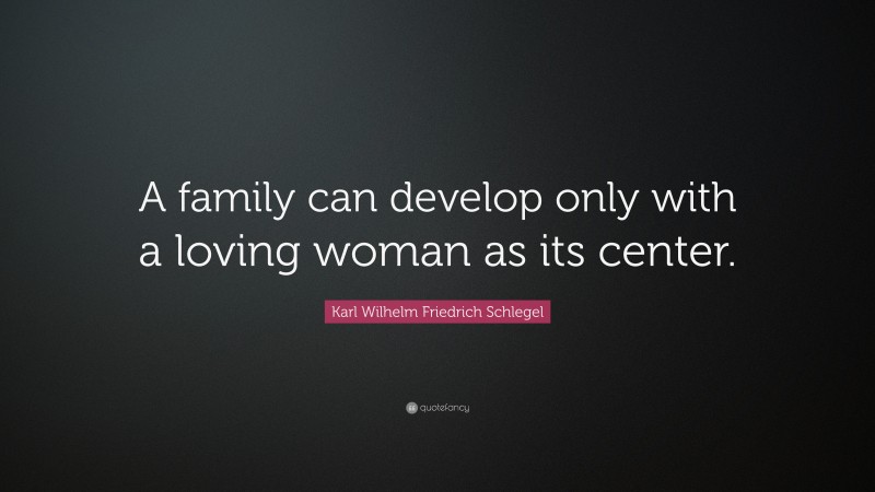 Karl Wilhelm Friedrich Schlegel Quote: “A family can develop only with a loving woman as its center.”