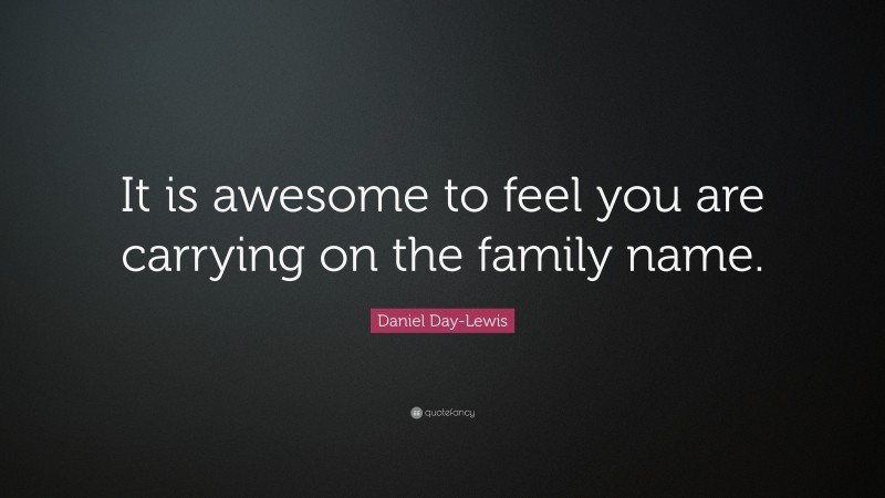 Daniel Day-Lewis Quote: “It is awesome to feel you are carrying on the family name.”