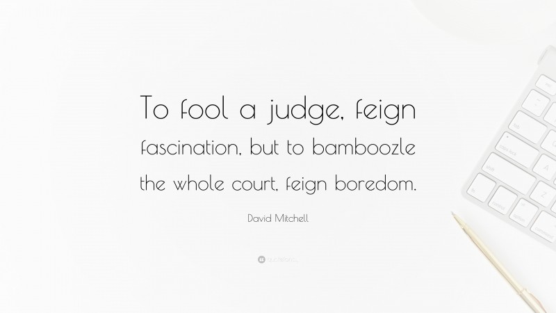 David Mitchell Quote: “To fool a judge, feign fascination, but to bamboozle the whole court, feign boredom.”