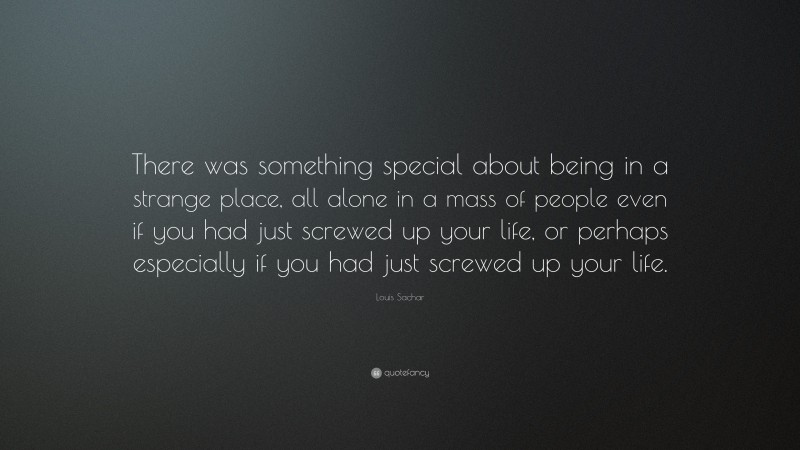 Louis Sachar Quote: “There was something special about being in a strange place, all alone in a mass of people even if you had just screwed up your life, or perhaps especially if you had just screwed up your life.”