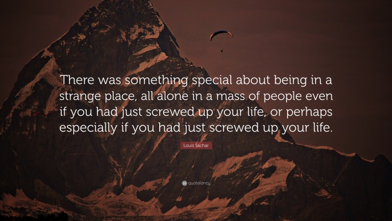 Louis Sachar Quote: “There was something special about being in a strange place, all alone in a mass of people even if you had just screwed up your life, or perhaps especially if you had just screwed up your life.”