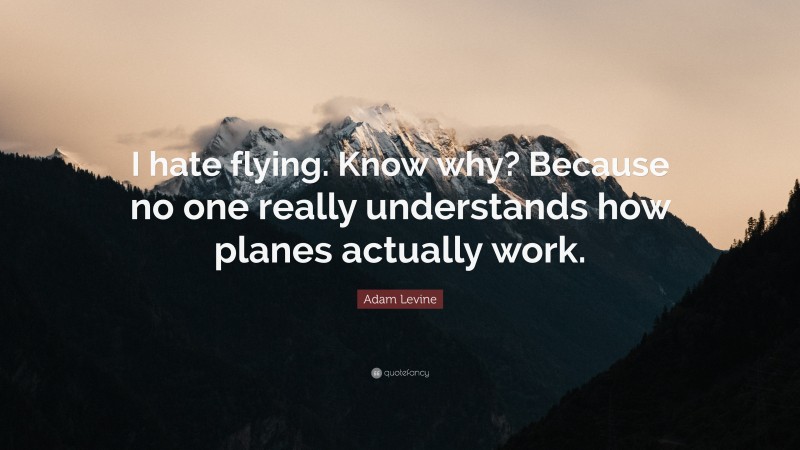 Adam Levine Quote: “I hate flying. Know why? Because no one really understands how planes actually work.”