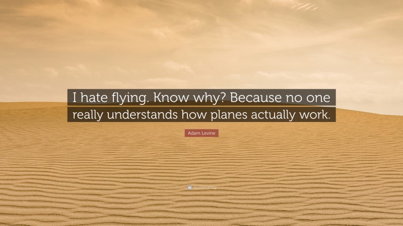 Adam Levine Quote: “I hate flying. Know why? Because no one really understands how planes actually work.”