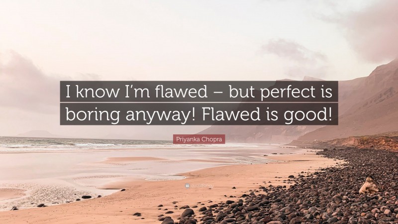 Priyanka Chopra Quote: “I know I’m flawed – but perfect is boring anyway! Flawed is good!”