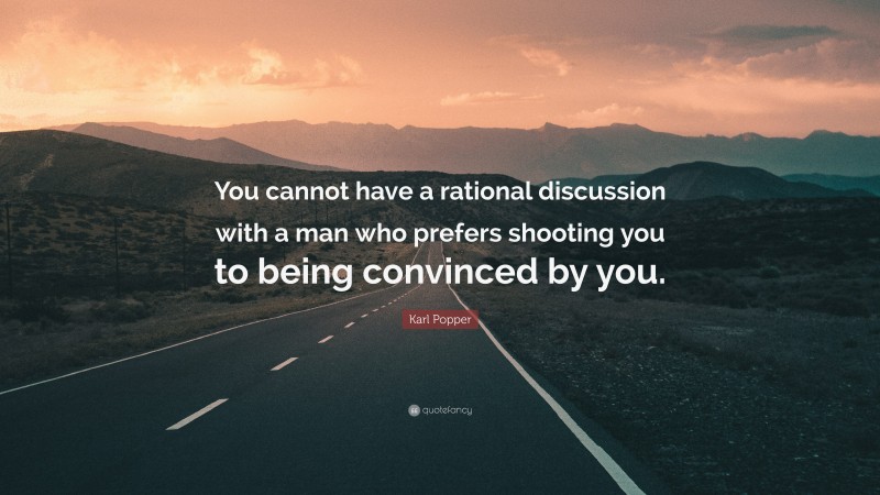 Karl Popper Quote: “You cannot have a rational discussion with a man who prefers shooting you to being convinced by you.”