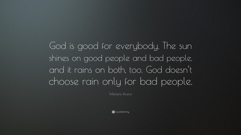 Mariano Rivera Quote: “God is good for everybody. The sun shines on good people and bad people, and it rains on both, too. God doesn’t choose rain only for bad people.”