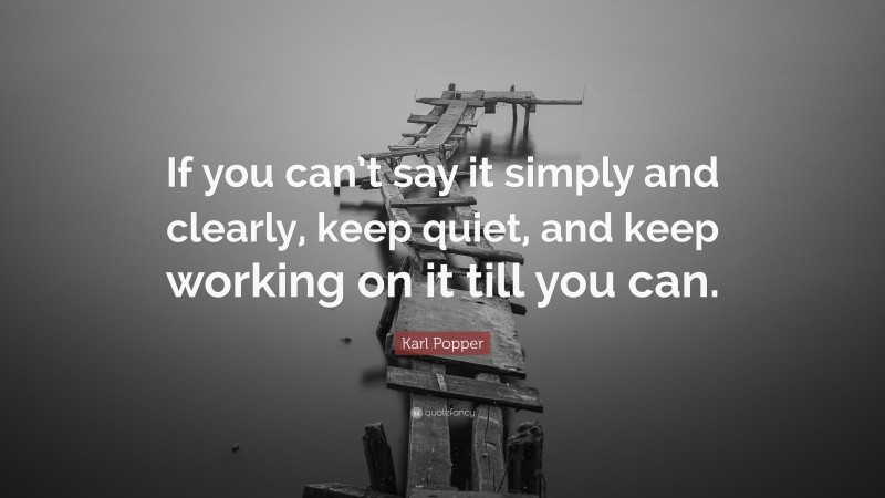 Karl Popper Quote: “If you can’t say it simply and clearly, keep quiet, and keep working on it till you can.”