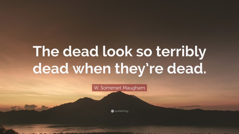 W. Somerset Maugham Quote: “The dead look so terribly dead when they’re dead.”