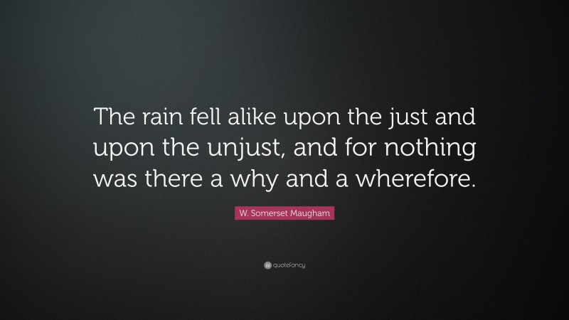 W. Somerset Maugham Quote: “The rain fell alike upon the just and upon the unjust, and for nothing was there a why and a wherefore.”