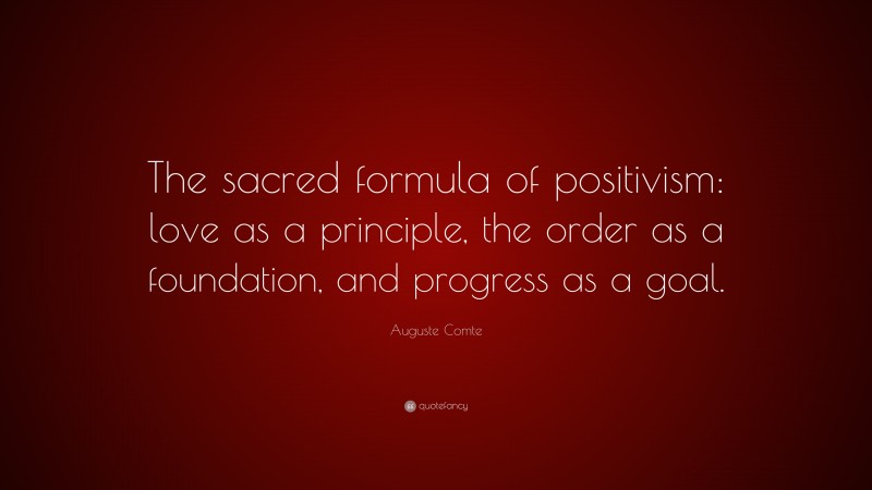 Auguste Comte Quote: “The sacred formula of positivism: love as a principle, the order as a foundation, and progress as a goal.”