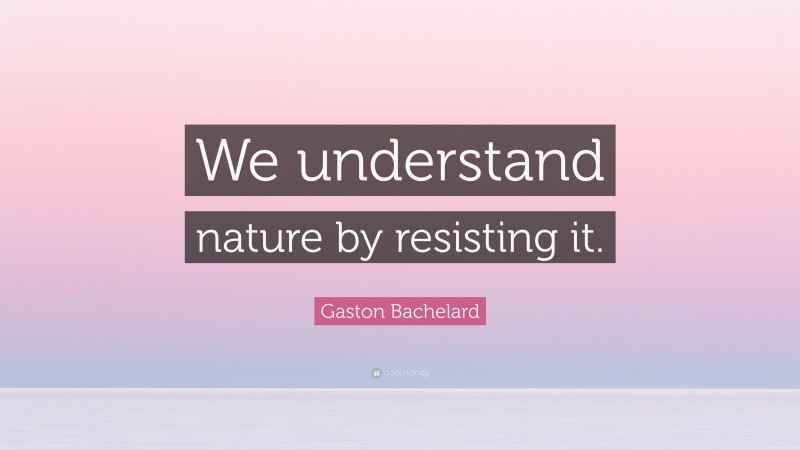 Gaston Bachelard Quote: “We understand nature by resisting it.”