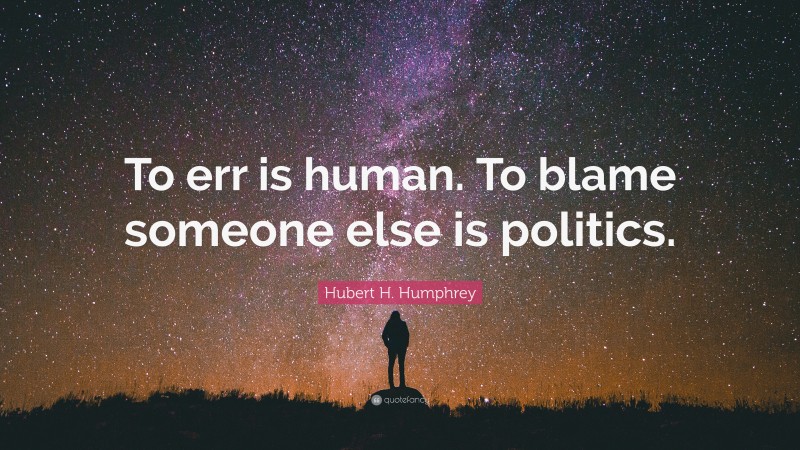 Hubert H. Humphrey Quote: “To err is human. To blame someone else is politics.”
