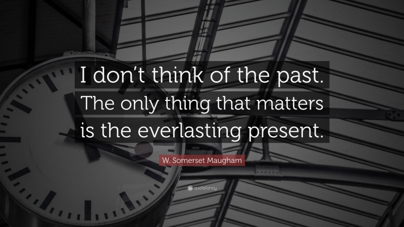 W. Somerset Maugham Quote: “I don’t think of the past. The only thing that matters is the everlasting present.”