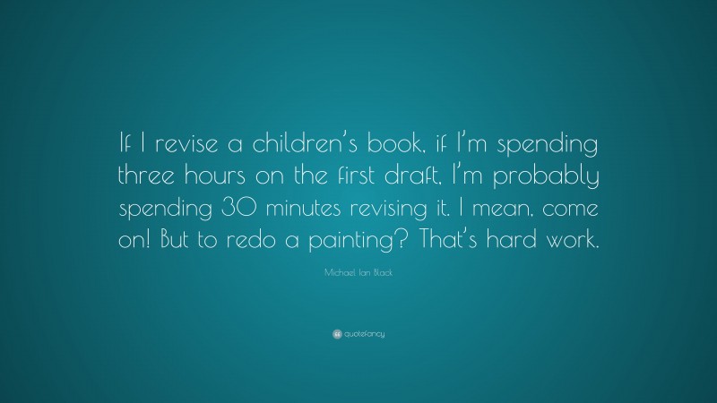 Michael Ian Black Quote: “If I revise a children’s book, if I’m spending three hours on the first draft, I’m probably spending 30 minutes revising it. I mean, come on! But to redo a painting? That’s hard work.”