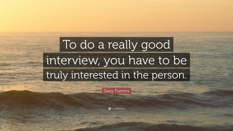 Daisy Fuentes Quote: “To do a really good interview, you have to be truly interested in the person.”