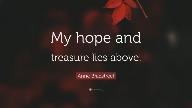 Anne Bradstreet Quote: “My hope and treasure lies above.”
