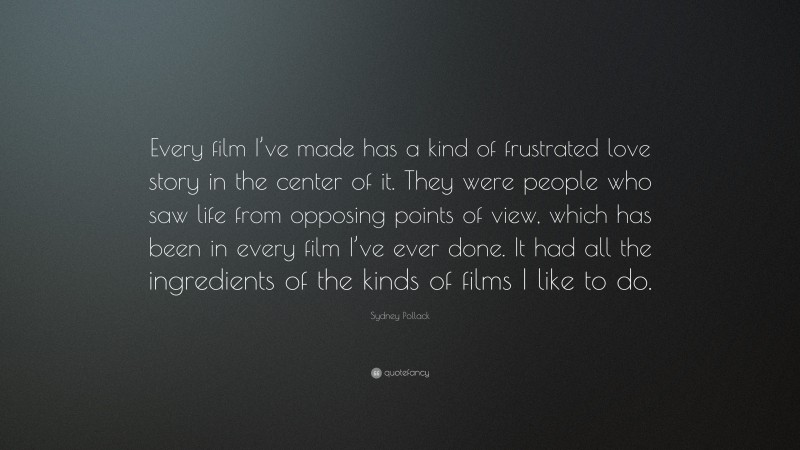 Sydney Pollack Quote: “Every film I’ve made has a kind of frustrated love story in the center of it. They were people who saw life from opposing points of view, which has been in every film I’ve ever done. It had all the ingredients of the kinds of films I like to do.”