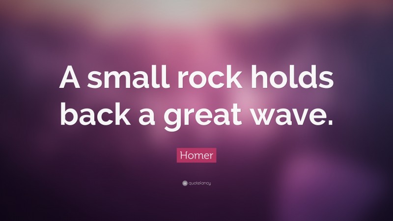 Homer Quote: “A small rock holds back a great wave.”