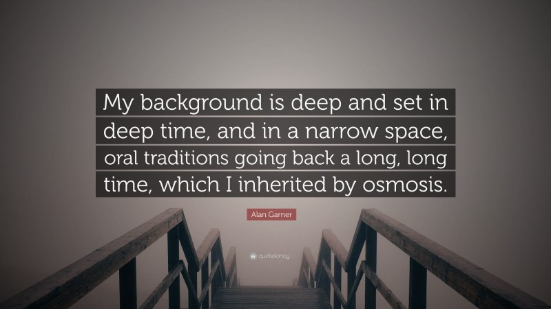 Alan Garner Quote: “My background is deep and set in deep time, and in a narrow space, oral traditions going back a long, long time, which I inherited by osmosis.”