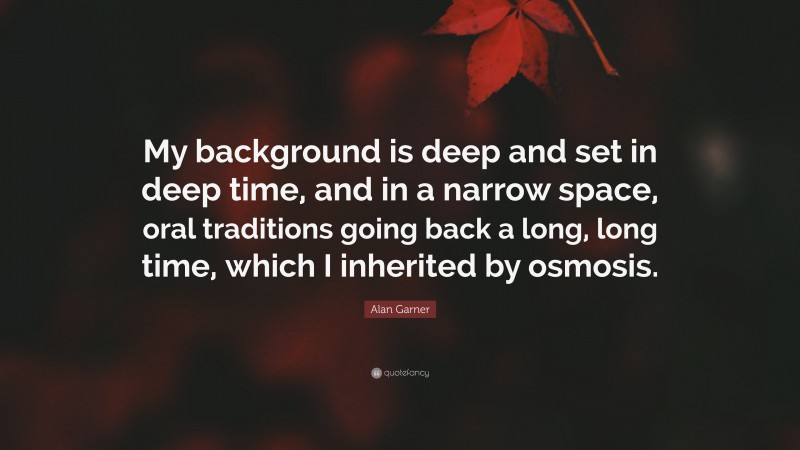 Alan Garner Quote: “My background is deep and set in deep time, and in a narrow space, oral traditions going back a long, long time, which I inherited by osmosis.”