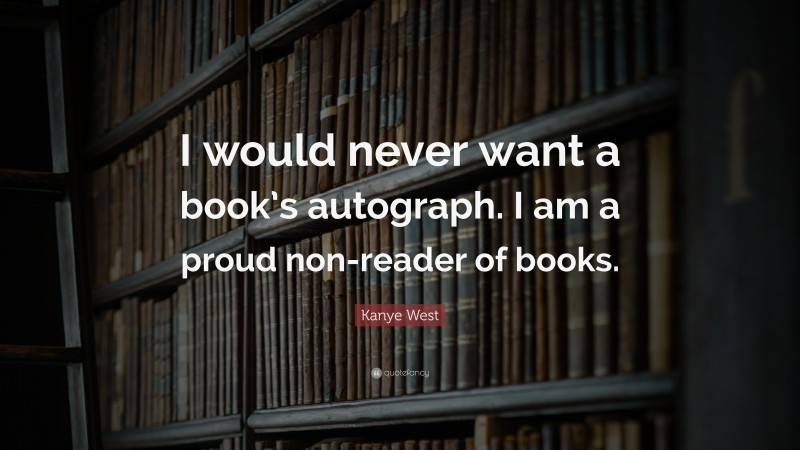 Kanye West Quote: “I would never want a book’s autograph. I am a proud non-reader of books.”