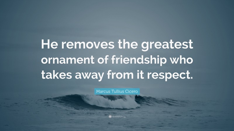 Marcus Tullius Cicero Quote: “He removes the greatest ornament of friendship who takes away from it respect.”