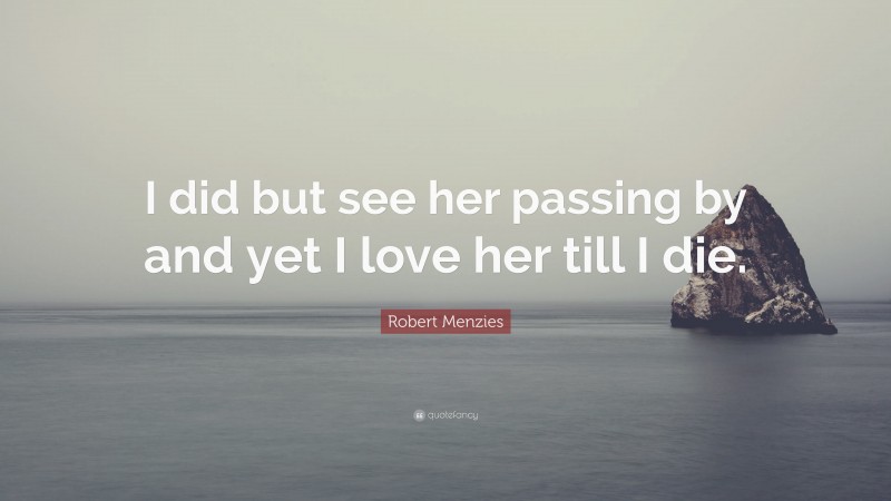 Robert Menzies Quote: “I did but see her passing by and yet I love her till I die.”