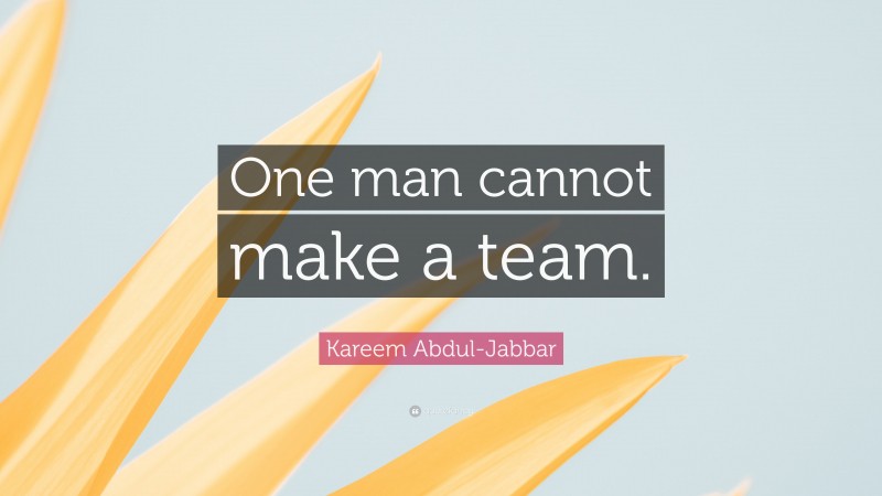 Kareem Abdul-Jabbar Quote: “One man cannot make a team.”