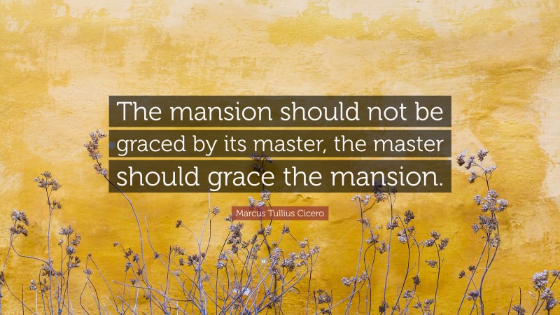 Marcus Tullius Cicero Quote: “The mansion should not be graced by its master, the master should grace the mansion.”