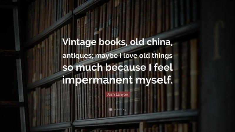 Josh Lanyon Quote: “Vintage books, old china, antiques; maybe I love old things so much because I feel impermanent myself.”