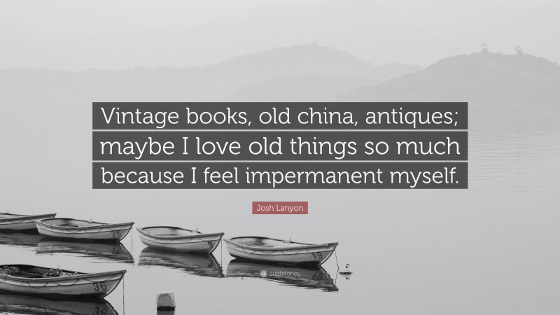 Josh Lanyon Quote: “Vintage books, old china, antiques; maybe I love old things so much because I feel impermanent myself.”