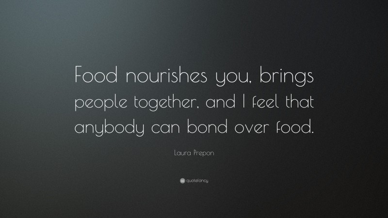 Laura Prepon Quote: “Food nourishes you, brings people together, and I feel that anybody can bond over food.”