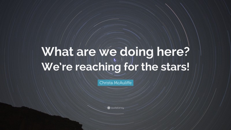 Christa McAuliffe Quote: “What are we doing here? We’re reaching for the stars!”