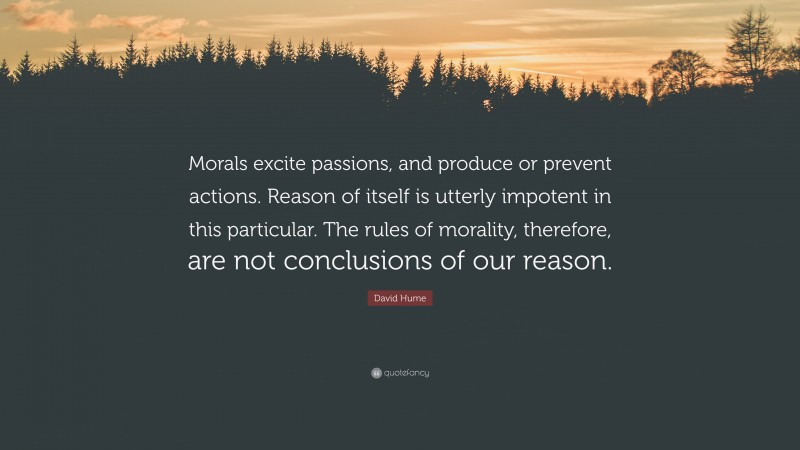 David Hume Quote: “Morals excite passions, and produce or prevent actions. Reason of itself is utterly impotent in this particular. The rules of morality, therefore, are not conclusions of our reason.”