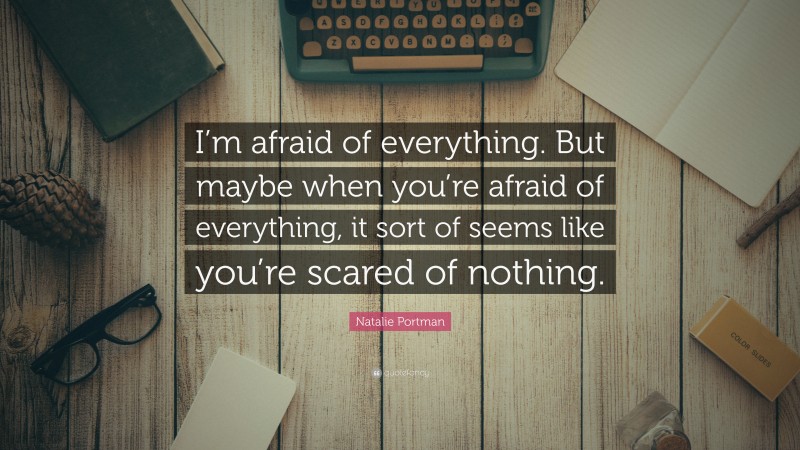 Natalie Portman Quote: “I’m afraid of everything. But maybe when you’re afraid of everything, it sort of seems like you’re scared of nothing.”