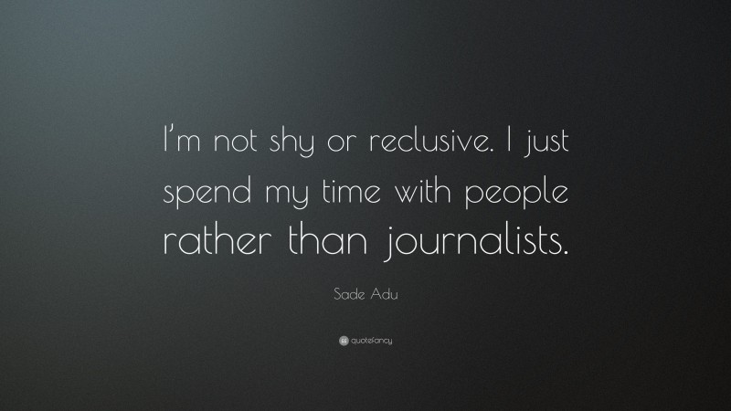 Sade Adu Quote: “I’m not shy or reclusive. I just spend my time with people rather than journalists.”