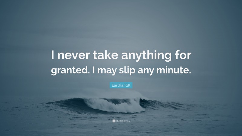 Eartha Kitt Quote: “I never take anything for granted. I may slip any minute.”