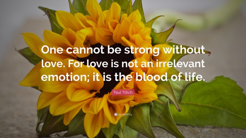 Paul Tillich Quote: “One cannot be strong without love. For love is not an irrelevant emotion; it is the blood of life.”